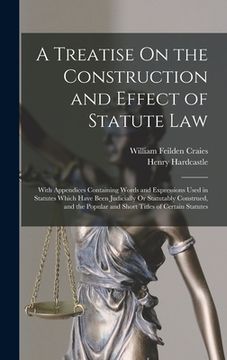 portada A Treatise On the Construction and Effect of Statute Law: With Appendices Containing Words and Expressions Used in Statutes Which Have Been Judicially (en Inglés)