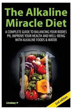 portada The Alkaline Miracle Diet: A Complete Guide to Balancing Your Body's PH and Improving Your Health and Well-Being with Alkaline Foods and Water (en Inglés)