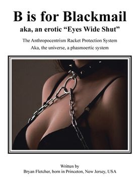portada B Is for Blackmail: Aka, "Eyes Wide Shut" the Anthropocentrism Protection Racket System, with a Trick, Threat, Discreet Legalized Looting, (en Inglés)