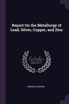 portada Report On the Metallurgy of Lead, Silver, Copper, and Zinc (en Inglés)