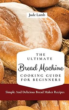 portada The Ultimate Bread Machine Cooking Guide for Beginners: Simple and Delicious Bread Maker Recipes (en Inglés)