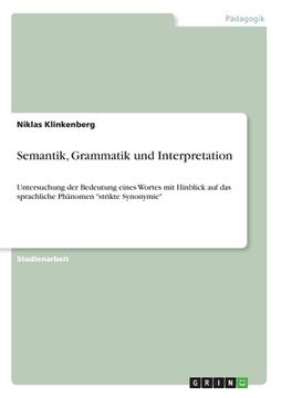 portada Semantik, Grammatik und Interpretation: Untersuchung der Bedeutung eines Wortes mit Hinblick auf das sprachliche Phänomen "strikte Synonymie" (en Alemán)