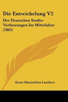 portada Die Entwickelung V2: Der Deutschen Stadte-Verfaszungen Im Mittelalter (1865) (en Alemán)