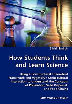 portada how students think and learn science - using a constructivist theoretical framework and vygotsky's socio-cultural interaction to understand the concep (in English)