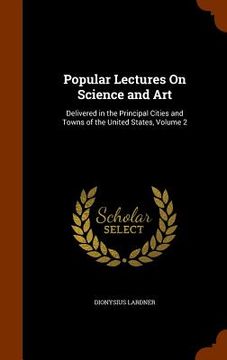 portada Popular Lectures On Science and Art: Delivered in the Principal Cities and Towns of the United States, Volume 2 (en Inglés)
