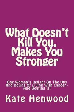 portada What Doesn't Kill You, Makes You Stronger: One Woman's Insight Into The Ups And Downs Of Living With Cancer ? And Beating It!