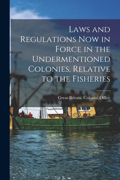 portada Laws and Regulations Now in Force in the Undermentioned Colonies, Relative to the Fisheries [microform] (en Inglés)