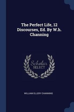 portada The Perfect Life, 12 Discourses, Ed. By W.h. Channing (en Inglés)