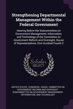 portada Strengthening Departmental Management Within the Federal Government: Hearing Before the Subcommittee on Government Management, Information, and Techno (en Inglés)