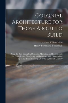 portada Colonial Architecture for Those About to Build; Being the Best Examples, Domestic, Municipal and Institutional, in Pennsylvania, New Jersey and Delawa (in English)