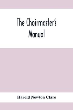 portada The Choirmaster'S Manual: A Guide For Busy And Amateur Choirmasters Especially For The Development Of The Boy'S Voice And For The Training And D (in English)