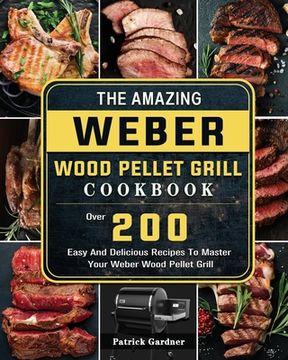 portada The Amazing Weber Wood Pellet Grill Cookbook: Over 200 Easy And Delicious Recipes To Master Your Weber Wood Pellet Grill (en Inglés)