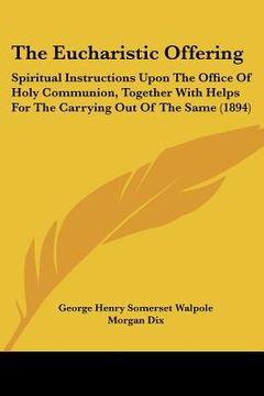 portada the eucharistic offering: spiritual instructions upon the office of holy communion, together with helps for the carrying out of the same (1894) (en Inglés)