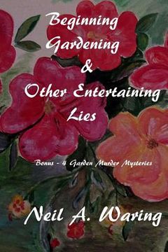 portada Beginning Gardening & Other Entertaining Lies: With Four Bonus - Murder in the Garden Stories (in English)