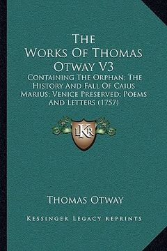 portada the works of thomas otway v3: containing the orphan; the history and fall of caius marius; venice preserved; poems and letters (1757)