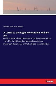 portada A Letter to the Right Honourable William Pitt: on his apostacy from the cause of parliamentary reform - to which is subjoined an appendix containing i