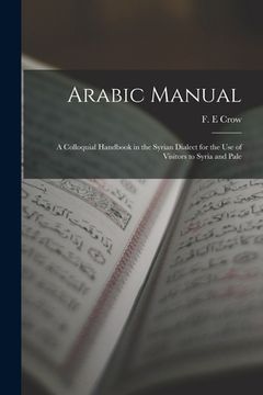 portada Arabic Manual: A Colloquial Handbook in the Syrian Dialect for the Use of Visitors to Syria and Pale (en Inglés)