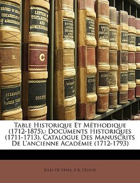 portada Table Historique Et Méthodique (1712-1875).: Documents Historiques (1711-1713). Catalogue Des Manuscrits De L'ancienne Académie (1712-1793) (en Francés)