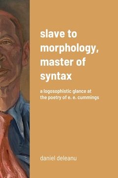 portada Slave to Morphology, Master of Syntax: A Logosophistic Glance at the Poetry of E. E. Cummings (en Inglés)