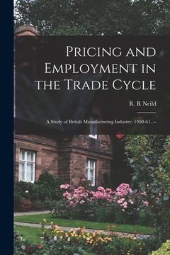 portada Pricing and Employment in the Trade Cycle: a Study of British Manufacturing Industry, 1950-61. -- (in English)