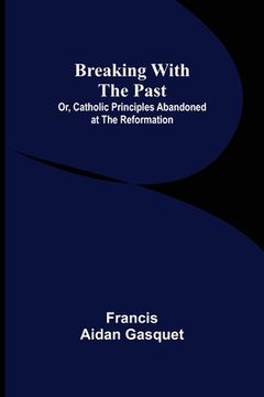 portada Breaking with the Past; Or, Catholic Principles Abandoned at the Reformation