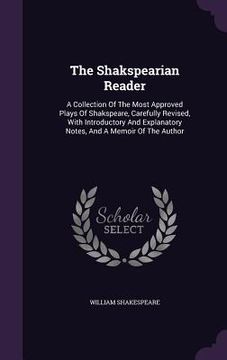 portada The Shakspearian Reader: A Collection Of The Most Approved Plays Of Shakspeare, Carefully Revised, With Introductory And Explanatory Notes, And (en Inglés)