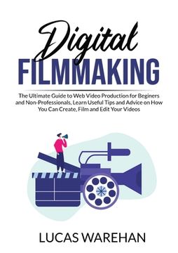 portada Digital Filmmaking: The Ultimate Guide to Web Video Production for Beginners and Non-Professionals, Learn Useful Tips and Advice on How Yo (en Inglés)