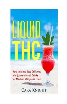 portada Liquid THC: How to Make Easy Delicious Marijuana Infused Drinks for Medical Marijuana Users (en Inglés)
