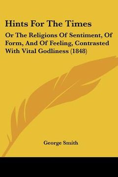 portada hints for the times: or the religions of sentiment, of form, and of feeling, contrasted with vital godliness (1848) (en Inglés)