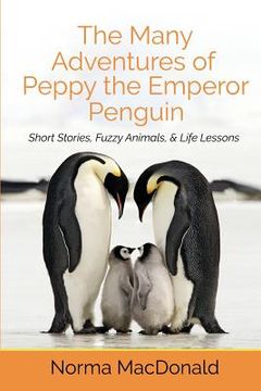 portada The Many Adventures of Peppy the Emperor Penguin: Short Stories, Fuzzy Animals, and Life Lessons (en Inglés)
