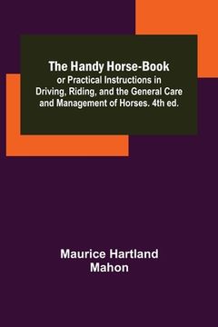 portada The Handy Horse-book; or Practical Instructions in Driving, Riding, and the General Care and Management of Horses. 4th ed. (en Inglés)