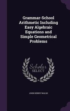 portada Grammar-School Arithmetic Including Easy Algebraic Equations and Simple Geometrical Problems (en Inglés)