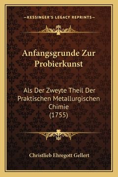 portada Anfangsgrunde Zur Probierkunst: Als Der Zweyte Theil Der Praktischen Metallurgischen Chimie (1755) (en Alemán)