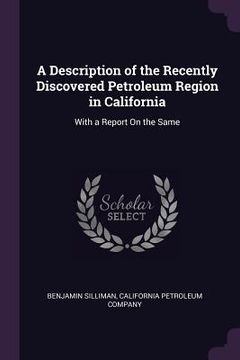 portada A Description of the Recently Discovered Petroleum Region in California: With a Report On the Same (en Inglés)