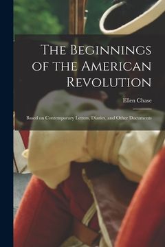 portada The Beginnings of the American Revolution: Based on Contemporary Letters, Diaries, and Other Documents (en Inglés)