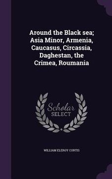 portada Around the Black sea; Asia Minor, Armenia, Caucasus, Circassia, Daghestan, the Crimea, Roumania