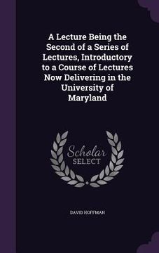 portada A Lecture Being the Second of a Series of Lectures, Introductory to a Course of Lectures Now Delivering in the University of Maryland (in English)