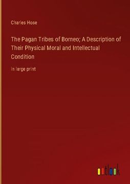 portada The Pagan Tribes of Borneo; A Description of Their Physical Moral and Intellectual Condition: In Large Print (en Inglés)