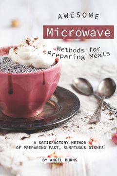 portada Awesome Microwave Methods for Preparing Meals: A Satisfactory Method of Preparing Fast, Sumptuous Dishes (en Inglés)