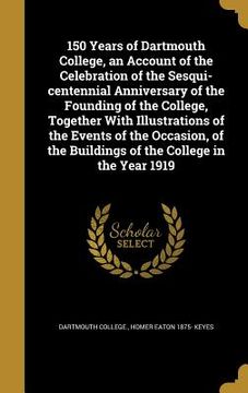 portada 150 Years of Dartmouth College, an Account of the Celebration of the Sesqui-centennial Anniversary of the Founding of the College, Together With Illus (in English)
