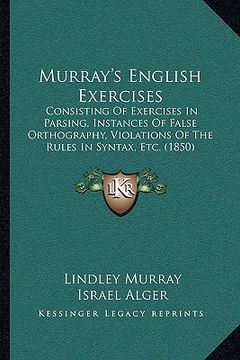 portada murray's english exercises: consisting of exercises in parsing, instances of false orthography, violations of the rules in syntax, etc. (1850) (in English)