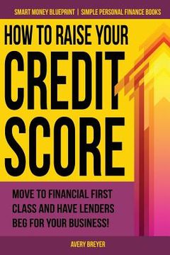 portada How to Raise Your Credit Score: Move to financial first class and have lenders beg for your business! (in English)