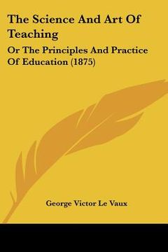 portada the science and art of teaching: or the principles and practice of education (1875) (en Inglés)