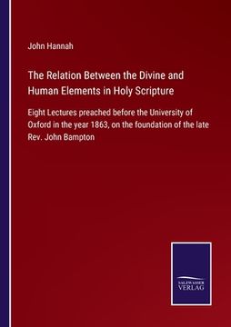 portada The Relation Between the Divine and Human Elements in Holy Scripture: Eight Lectures preached before the University of Oxford in the year 1863, on the (en Inglés)
