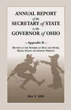portada Annual Report of the Secretary of State to the Governor of Ohio, Appendix B: Return of the Number of Deaf and Dumb, Blind, Insane and Idiotic Persons, (en Inglés)