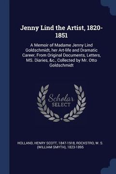 portada Jenny Lind the Artist, 1820-1851: A Memoir of Madame Jenny Lind Goldschmidt, her Art-life and Dramatic Career, From Original Documents, Letters, MS. D (en Inglés)