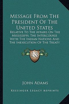 portada message from the president of the united states: relative to the affairs on the mississippi; the intercourse relative to the affairs on the mississipp (in English)