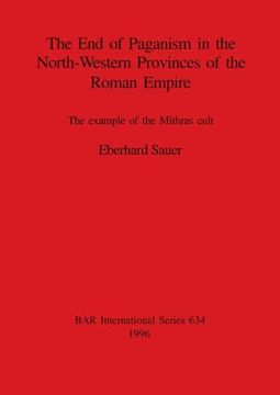 portada The end of Paganism in the North-Western Provinces of the Roman Empire: The Example of the Mithras Cult (634) (British Archaeological Reports International Series) (in English)