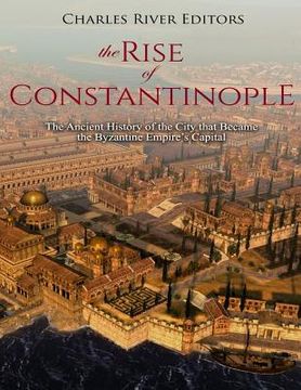 portada The Rise of Constantinople: The Ancient History of the City that Became the Byzantine Empire's Capital (in English)