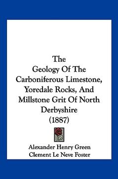 portada the geology of the carboniferous limestone, yoredale rocks, and millstone grit of north derbyshire (1887) (en Inglés)